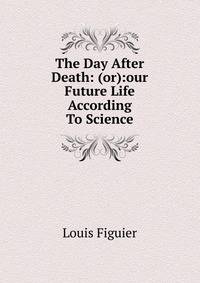 The Day After Death: (or):our Future Life According To Science