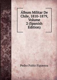 Album Militar De Chile, 1810-1879, Volume 2 (Spanish Edition)
