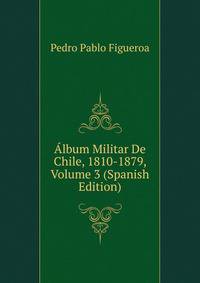 Album Militar De Chile, 1810-1879, Volume 3 (Spanish Edition)