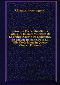 Nouvelles Recherches Sur Le Patois Ou Idiomes Vulgaires De La France: Charte De Commune, En Langue Romane, Pour La Ville De Grealou En Quercy (French Edition)