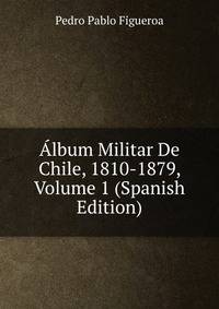 Album Militar De Chile, 1810-1879, Volume 1 (Spanish Edition)
