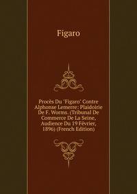 Proc?s Du "Figaro" Contre Alphonse Lemerre: Plaidoirie De F. Worms. (Tribunal De Commerce De La Seine, Audience Du 19 F?vrier, 1896) (French Edition)