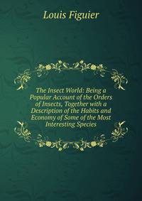 The Insect World: Being a Popular Account of the Orders of Insects, Together with a Description of the Habits and Economy of Some of the Most Interesting Species