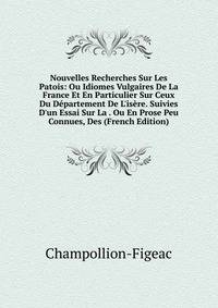 Nouvelles Recherches Sur Les Patois: Ou Idiomes Vulgaires De La France Et En Particulier Sur Ceux Du D?partement De L'is?re. Suivies D'un Essai Sur La . Ou En Prose Peu Connues, Des (French Edition)