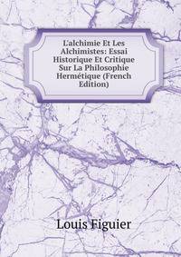 L'alchimie Et Les Alchimistes: Essai Historique Et Critique Sur La Philosophie Herm?tique (French Edition)