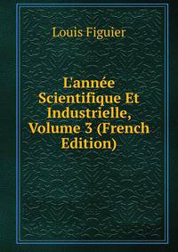 L'ann?e Scientifique Et Industrielle, Volume 3 (French Edition)