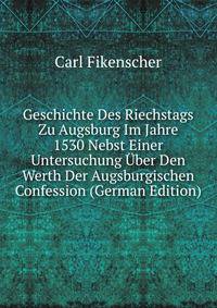 Geschichte Des Riechstags Zu Augsburg Im Jahre 1530 Nebst Einer Untersuchung Uber Den Werth Der Augsburgischen Confession (German Edition)