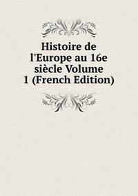 Histoire de l'Europe au 16e si?cle Volume 1 (French Edition)