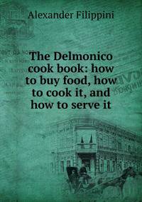 The Delmonico cook book: how to buy food, how to cook it, and how to serve it