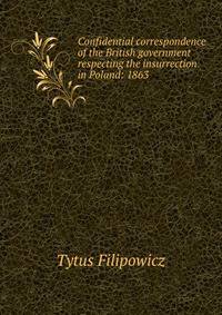 Confidential correspondence of the British government respecting the insurrection in Poland: 1863