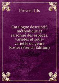 Catalogue descriptif, methodique et raisonne des especes, varietes et sous-varietes du genre Rosier (French Edition)