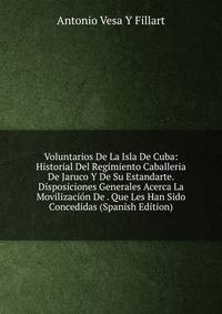 Voluntarios De La Isla De Cuba: Historial Del Regimiento Caballeria De Jaruco Y De Su Estandarte. Disposiciones Generales Acerca La Movilizacion De . Que Les Han Sido Concedidas (Spanish Edition)