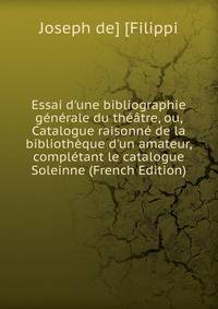 Essai d'une bibliographie g?n?rale du th??tre, ou, Catalogue raisonn? de la biblioth?que d'un amateur, compl?tant le catalogue Soleinne (French Edition)