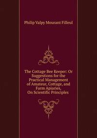 The Cottage Bee Keeper: Or Suggestions for the Practical Management of Amateur, Cottage, and Farm Apiaries, On Scientific Principles .