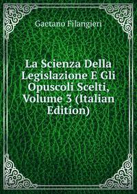 La Scienza Della Legislazione E Gli Opuscoli Scelti, Volume 3 (Italian Edition)