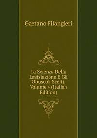 La Scienza Della Legislazione E Gli Opuscoli Scelti, Volume 4 (Italian Edition)