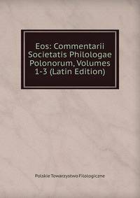 Eos: Commentarii Societatis Philologae Polonorum, Volumes 1-3 (Latin Edition)