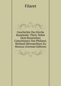 Geschichte Der Kirche Russlands: Theil, Nebst Dem Russischen Catechismus Von Philaret, Weiland Metropoliten Zu Moscau (German Edition)