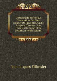 Dictionnaire Historique D'education, Ou, Sans Donner De Preceptes, On Se Propose D'exercer . Les Facultes De L'ame Et De L'esprit . (French Edition)