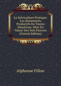 La Sylviculture Pratique: Les Boisements Productifs En Toutes Situations. Mise En Valeur Des Sols Pauvres (French Edition)