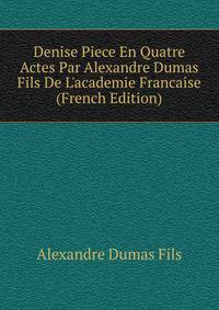 Denise Piece En Quatre Actes Par Alexandre Dumas Fils De L'academie Francaise (French Edition)