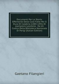 Documenti Per La Storia: Effemeridi Delle Cose Fatte Per Il Duca Di Calabria (1484-1491) Di Joampiero Leostello . Da Un Codice Della Biblioteca Nazionale Di Parigi (Italian Edition)