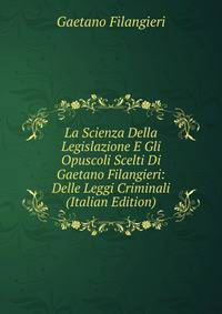 La Scienza Della Legislazione E Gli Opuscoli Scelti Di Gaetano Filangieri: Delle Leggi Criminali (Italian Edition)