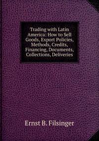 Trading with Latin America: How to Sell Goods, Export Policies, Methods, Credits, Financing, Documents, Collections, Deliveries