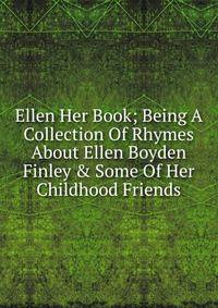 Ellen Her Book; Being A Collection Of Rhymes About Ellen Boyden Finley &amp; Some Of Her Childhood Friends