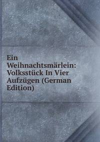 Ein Weihnachtsmarlein: Volksstuck In Vier Aufzugen (German Edition)