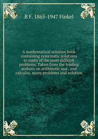 A mathematical solution book containing systematic solutions to many of the most difficult problems. Taken from the leading authors on arithmetic and . and calculus, many problems and solution