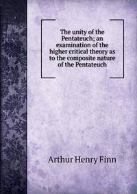 The unity of the Pentateuch; an examination of the higher critical theory as to the composite nature of the Pentateuch