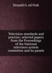 Television standards and practice; selected papers from the Proceedings of the National television system committee and its panels