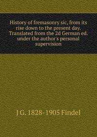 History of fremasonry sic, from its rise down to the present day. Translated from the 2d German ed. under the author's personal supervision