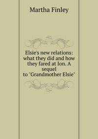Elsie's new relations: what they did and how they fared at Ion. A sequel to "Grandmother Elsie"