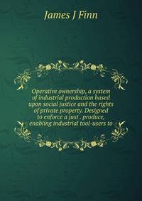 Operative ownership, a system of industrial production based upon social justice and the rights of private property. Designed to enforce a just . produce, enabling industrial tool-users to