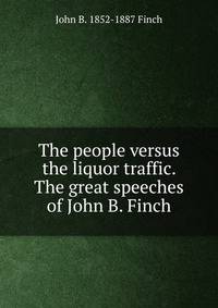 The people versus the liquor traffic. The great speeches of John B. Finch