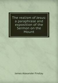 The realism of Jesus: a paraphrase and exposition of the Sermon on the Mount