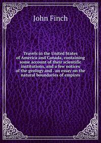 Travels in the United States of America and Canada, containing some account of their scientific institutions, and a few notices of the geology and . an essay on the natural boundaries of empires