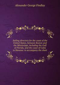Sailing directory for the coast of the United States, between Boston and the Mississippi, including the Gulf of Florida, and the coast of Cuba to Havana: to accompany the chart