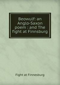 Beowulf: an Anglo-Saxon poem : and The fight at Finnsburg