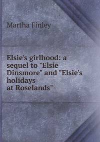 Elsie's girlhood: a sequel to "Elsie Dinsmore" and "Elsie's holidays at Roselands"