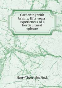 Gardening with brains; fifty years' experiences of a horticultural epicure