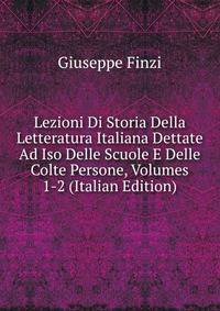 Lezioni Di Storia Della Letteratura Italiana Dettate Ad Iso Delle Scuole E Delle Colte Persone, Volumes 1-2 (Italian Edition)