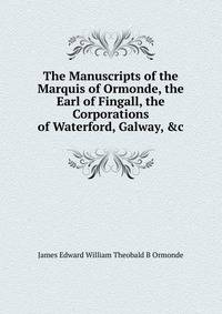 The Manuscripts of the Marquis of Ormonde, the Earl of Fingall, the Corporations of Waterford, Galway, &amp;c