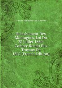 Reboisement Des Montagnes, Loi Du 28 Juillet 1860: Compte Rendu Des Travaux De 1862 (French Edition)