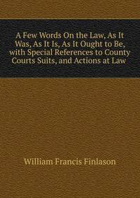 A Few Words On the Law, As It Was, As It Is, As It Ought to Be, with Special References to County Courts Suits, and Actions at Law .