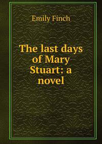 The last days of Mary Stuart: a novel