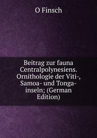 Beitrag zur fauna Centralpolynesiens. Ornithologie der Viti-, Samoa- und Tonga-inseln; (German Edition)