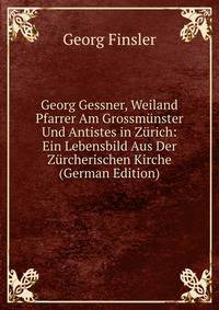 Georg Gessner, Weiland Pfarrer Am Grossmunster Und Antistes in Zurich: Ein Lebensbild Aus Der Zurcherischen Kirche (German Edition)